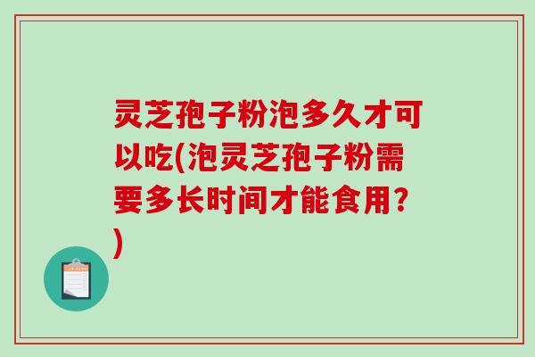 灵芝孢子粉泡多久才可以吃(泡灵芝孢子粉需要多长时间才能食用?)-第1张图片-破壁灵芝孢子粉研究指南 灵芝孢子粉泡多久才可以吃(泡灵芝孢子粉需要多长时间才能食用?)-第1张图片-破壁灵芝孢子粉研究指南