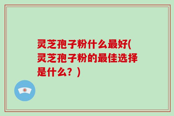 灵芝孢子粉什么最好(灵芝孢子粉的最佳选择是什么?)-第1张图片-破壁灵芝孢子粉研究指南 灵芝孢子粉什么最好(灵芝孢子粉的最佳选择是什么?)-第1张图片-破壁灵芝孢子粉研究指南