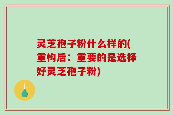 灵芝孢子粉什么样的(重构后:重要的是选择好灵芝孢子粉)-第1张图片-破壁灵芝孢子粉研究指南 灵芝孢子粉什么样的(重构后:重要的是选择好灵芝孢子粉)-第1张图片-破壁灵芝孢子粉研究指南