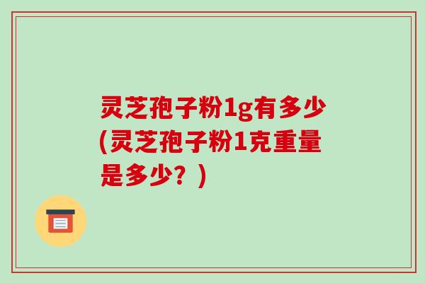 灵芝孢子粉1g有多少(灵芝孢子粉1克重量是多少？)-第1张图片-破壁灵芝孢子粉研究指南