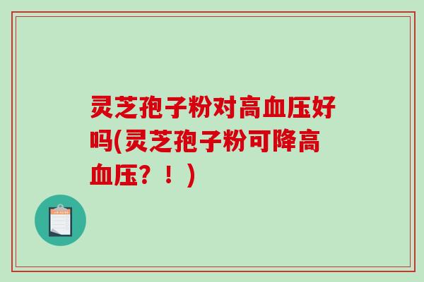 灵芝孢子粉对高血压好吗(灵芝孢子粉可降高血压？！)-第1张图片-破壁灵芝孢子粉研究指南