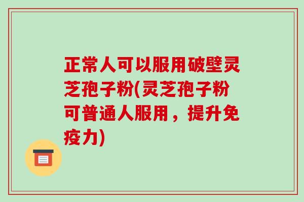 正常人可以服用破壁灵芝孢子粉(灵芝孢子粉可普通人服用,提升免疫力)-第1张图片-破壁灵芝孢子粉研究指南 正常人可以服用破壁灵芝孢子粉(灵芝孢子粉可普通人服用,提升免疫力)-第1张图片-破壁灵芝孢子粉研究指南