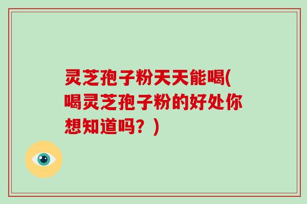 灵芝孢子粉天天能喝(喝灵芝孢子粉的好处你想知道吗?)-第1张图片-破壁灵芝孢子粉研究指南 灵芝孢子粉天天能喝(喝灵芝孢子粉的好处你想知道吗?)-第1张图片-破壁灵芝孢子粉研究指南