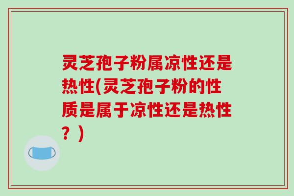 灵芝孢子粉属凉性还是热性(灵芝孢子粉的性质是属于凉性还是热性?)-第1张图片-破壁灵芝孢子粉研究指南 灵芝孢子粉属凉性还是热性(灵芝孢子粉的性质是属于凉性还是热性?)-第1张图片-破壁灵芝孢子粉研究指南