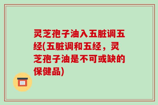 灵芝孢子油入五脏调五经(五脏调和五经,灵芝孢子油是不可或缺的保健品)-第1张图片-破壁灵芝孢子粉研究指南 灵芝孢子油入五脏调五经(五脏调和五经,灵芝孢子油是不可或缺的保健品)-第1张图片-破壁灵芝孢子粉研究指南