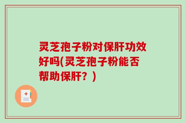 灵芝孢子粉对保肝功效好吗(灵芝孢子粉能否帮助保肝?)-第1张图片-破壁灵芝孢子粉研究指南 灵芝孢子粉对保肝功效好吗(灵芝孢子粉能否帮助保肝?)-第1张图片-破壁灵芝孢子粉研究指南