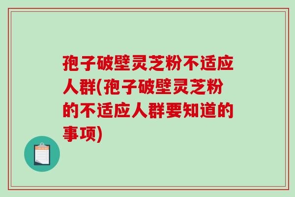孢子破壁灵芝粉不适应人群(孢子破壁灵芝粉的不适应人群要知道的事项)-第1张图片-破壁灵芝孢子粉研究指南 孢子破壁灵芝粉不适应人群(孢子破壁灵芝粉的不适应人群要知道的事项)-第1张图片-破壁灵芝孢子粉研究指南