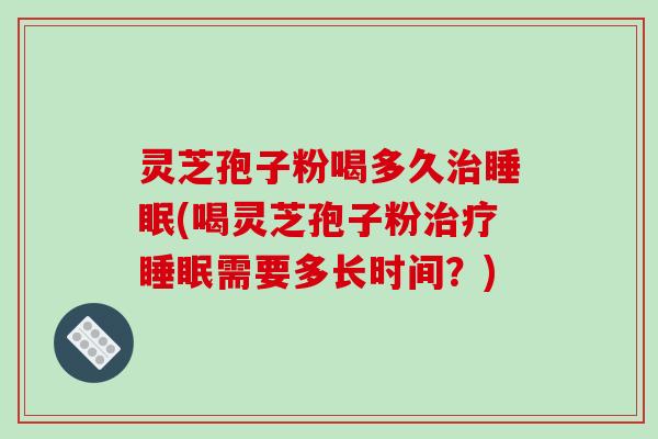 灵芝孢子粉喝多久治睡眠(喝灵芝孢子粉治疗睡眠需要多长时间?)-第1张图片-破壁灵芝孢子粉研究指南 灵芝孢子粉喝多久治睡眠(喝灵芝孢子粉治疗睡眠需要多长时间?)-第1张图片-破壁灵芝孢子粉研究指南