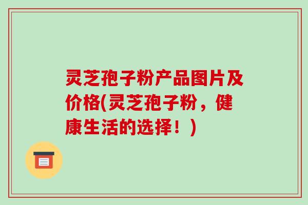 灵芝孢子粉产品图片及价格(灵芝孢子粉,健康生活的选择!)-第1张图片-破壁灵芝孢子粉研究指南 灵芝孢子粉产品图片及价格(灵芝孢子粉,健康生活的选择!)-第1张图片-破壁灵芝孢子粉研究指南