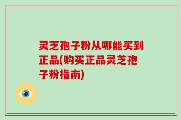 灵芝孢子粉从哪能买到正品(购买正品灵芝孢子粉指南)-第1张图片-破壁灵芝孢子粉研究指南 灵芝孢子粉从哪能买到正品(购买正品灵芝孢子粉指南)-第1张图片-破壁灵芝孢子粉研究指南