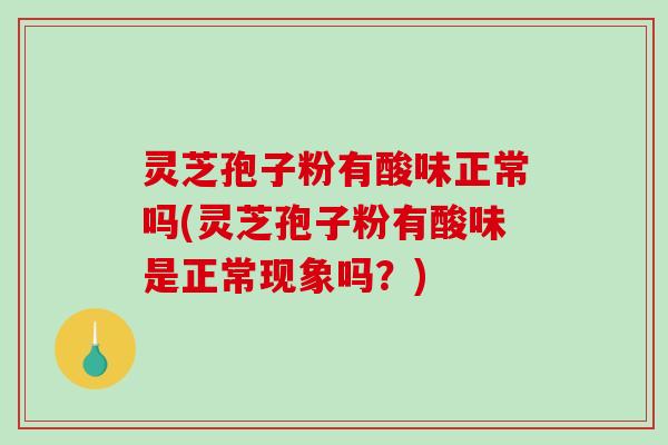 灵芝孢子粉有酸味正常吗(灵芝孢子粉有酸味是正常现象吗?)-第1张图片-破壁灵芝孢子粉研究指南 灵芝孢子粉有酸味正常吗(灵芝孢子粉有酸味是正常现象吗?)-第1张图片-破壁灵芝孢子粉研究指南