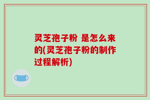 灵芝孢子粉 是怎么来的(灵芝孢子粉的制作过程解析)-第1张图片-破壁灵芝孢子粉研究指南 灵芝孢子粉 是怎么来的(灵芝孢子粉的制作过程解析)-第1张图片-破壁灵芝孢子粉研究指南