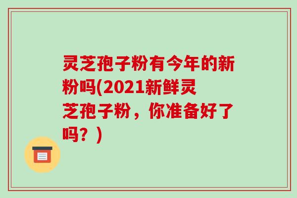 灵芝孢子粉有今年的新粉吗(2021新鲜灵芝孢子粉,你准备好了吗?)-第1张图片-破壁灵芝孢子粉研究指南 灵芝孢子粉有今年的新粉吗(2021新鲜灵芝孢子粉,你准备好了吗?)-第1张图片-破壁灵芝孢子粉研究指南