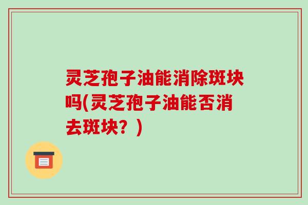 灵芝孢子油能消除斑块吗(灵芝孢子油能否消去斑块?)-第1张图片-破壁灵芝孢子粉研究指南 灵芝孢子油能消除斑块吗(灵芝孢子油能否消去斑块?)-第1张图片-破壁灵芝孢子粉研究指南