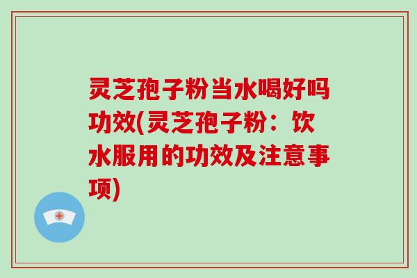 灵芝孢子粉当水喝好吗功效(灵芝孢子粉:饮水服用的功效及注意事项)-第1张图片-破壁灵芝孢子粉研究指南 灵芝孢子粉当水喝好吗功效(灵芝孢子粉:饮水服用的功效及注意事项)-第1张图片-破壁灵芝孢子粉研究指南