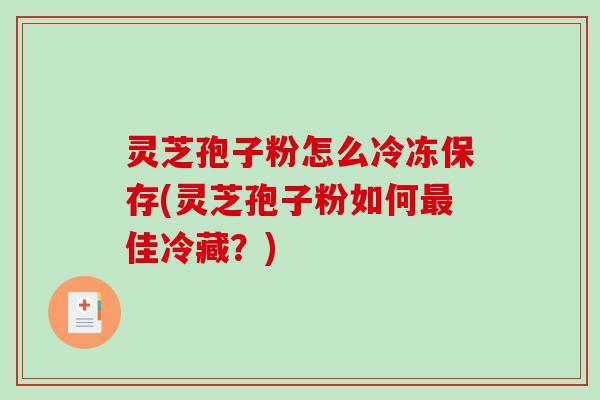 灵芝孢子粉怎么冷冻保存(灵芝孢子粉如何最佳冷藏？)-第1张图片-破壁灵芝孢子粉研究指南