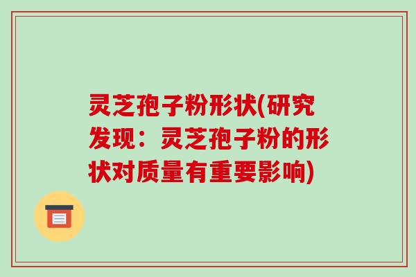 灵芝孢子粉形状(研究发现:灵芝孢子粉的形状对质量有重要影响)-第1张图片-破壁灵芝孢子粉研究指南 灵芝孢子粉形状(研究发现:灵芝孢子粉的形状对质量有重要影响)-第1张图片-破壁灵芝孢子粉研究指南