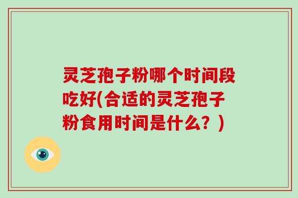 灵芝孢子粉哪个时间段吃好(合适的灵芝孢子粉食用时间是什么？)-第1张图片-破壁灵芝孢子粉研究指南