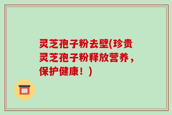 灵芝孢子粉去壁(珍贵灵芝孢子粉释放营养,保护健康!)-第1张图片-破壁灵芝孢子粉研究指南 灵芝孢子粉去壁(珍贵灵芝孢子粉释放营养,保护健康!)-第1张图片-破壁灵芝孢子粉研究指南