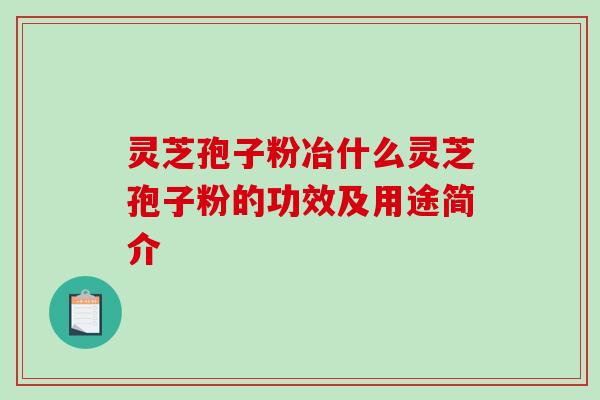 灵芝孢子粉冶什么灵芝孢子粉的功效及用途简介-第1张图片-破壁灵芝孢子粉研究指南