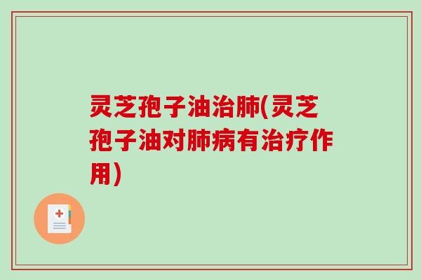 灵芝孢子油治肺(灵芝孢子油对肺病有治疗作用)-第1张图片-破壁灵芝孢子粉研究指南