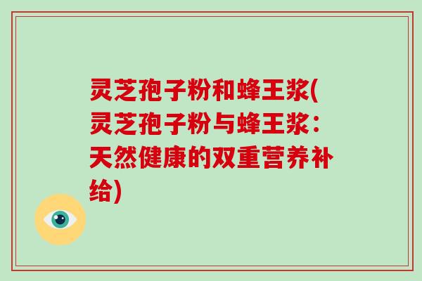 灵芝孢子粉和蜂王浆(灵芝孢子粉与蜂王浆:天然健康的双重营养补给)-第1张图片-破壁灵芝孢子粉研究指南 灵芝孢子粉和蜂王浆(灵芝孢子粉与蜂王浆:天然健康的双重营养补给)-第1张图片-破壁灵芝孢子粉研究指南