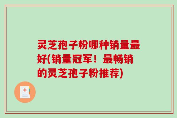 灵芝孢子粉哪种销量最好(销量冠军!最畅销的灵芝孢子粉推荐)-第1张图片-破壁灵芝孢子粉研究指南 灵芝孢子粉哪种销量最好(销量冠军!最畅销的灵芝孢子粉推荐)-第1张图片-破壁灵芝孢子粉研究指南