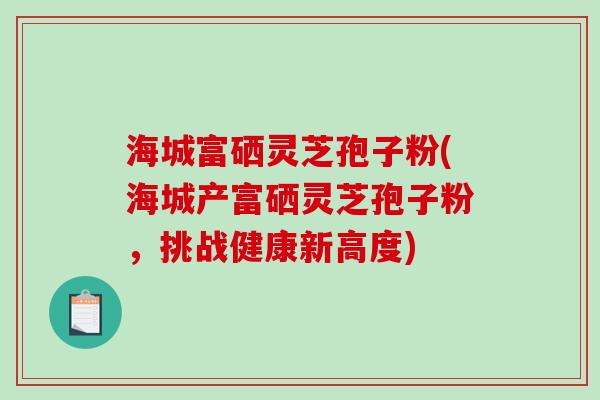 海城富硒灵芝孢子粉(海城产富硒灵芝孢子粉，挑战健康新高度)-第1张图片-破壁灵芝孢子粉研究指南