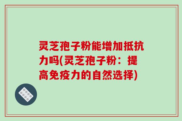 灵芝孢子粉能增加抵抗力吗(灵芝孢子粉：提高免疫力的自然选择)-第1张图片-破壁灵芝孢子粉研究指南