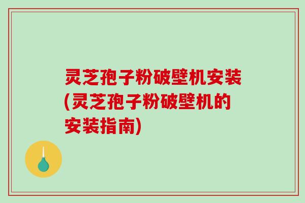 灵芝孢子粉破壁机安装(灵芝孢子粉破壁机的安装指南)-第1张图片-破壁灵芝孢子粉研究指南