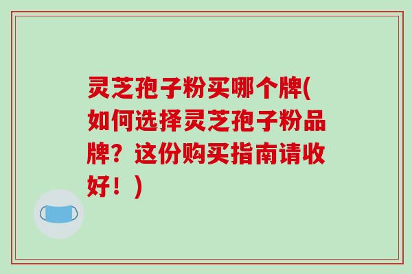 灵芝孢子粉买哪个牌(如何选择灵芝孢子粉品牌?这份购买指南请收好!)-第1张图片-破壁灵芝孢子粉研究指南 灵芝孢子粉买哪个牌(如何选择灵芝孢子粉品牌?这份购买指南请收好!)-第1张图片-破壁灵芝孢子粉研究指南