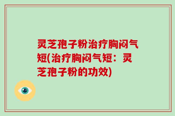 灵芝孢子粉治疗胸闷气短(治疗胸闷气短:灵芝孢子粉的功效)-第1张图片-破壁灵芝孢子粉研究指南 灵芝孢子粉治疗胸闷气短(治疗胸闷气短:灵芝孢子粉的功效)-第1张图片-破壁灵芝孢子粉研究指南