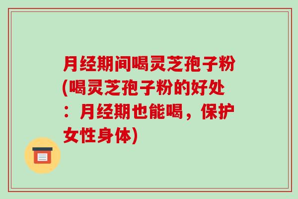 月经期间喝灵芝孢子粉(喝灵芝孢子粉的好处：月经期也能喝，保护女性身体)-第1张图片-破壁灵芝孢子粉研究指南