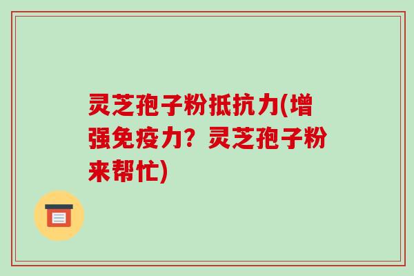 灵芝孢子粉抵抗力(增强免疫力?灵芝孢子粉来帮忙)-第1张图片-破壁灵芝孢子粉研究指南 灵芝孢子粉抵抗力(增强免疫力?灵芝孢子粉来帮忙)-第1张图片-破壁灵芝孢子粉研究指南