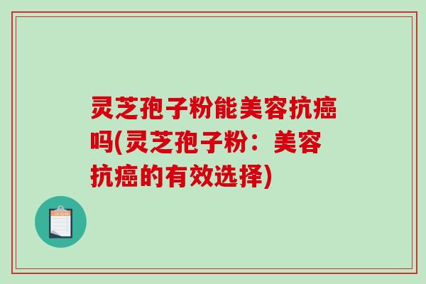 灵芝孢子粉能美容抗癌吗(灵芝孢子粉:美容抗癌的有效选择)-第1张图片-破壁灵芝孢子粉研究指南 灵芝孢子粉能美容抗癌吗(灵芝孢子粉:美容抗癌的有效选择)-第1张图片-破壁灵芝孢子粉研究指南