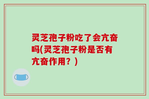 灵芝孢子粉吃了会亢奋吗(灵芝孢子粉是否有亢奋作用？)-第1张图片-破壁灵芝孢子粉研究指南