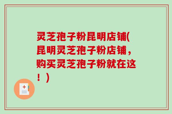 灵芝孢子粉昆明店铺(昆明灵芝孢子粉店铺,购买灵芝孢子粉就在这!)-第1张图片-破壁灵芝孢子粉研究指南 灵芝孢子粉昆明店铺(昆明灵芝孢子粉店铺,购买灵芝孢子粉就在这!)-第1张图片-破壁灵芝孢子粉研究指南