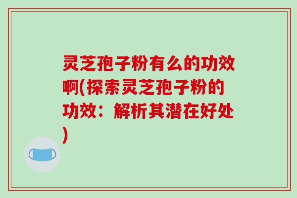 灵芝孢子粉有么的功效啊(探索灵芝孢子粉的功效:解析其潜在好处)-第1张图片-破壁灵芝孢子粉研究指南 灵芝孢子粉有么的功效啊(探索灵芝孢子粉的功效:解析其潜在好处)-第1张图片-破壁灵芝孢子粉研究指南
