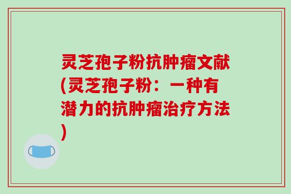 灵芝孢子粉抗肿瘤文献(灵芝孢子粉：一种有潜力的抗肿瘤治疗方法)-第1张图片-破壁灵芝孢子粉研究指南