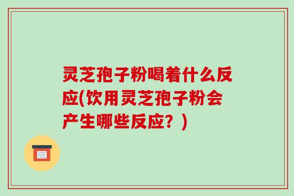 灵芝孢子粉喝着什么反应(饮用灵芝孢子粉会产生哪些反应?)-第1张图片-破壁灵芝孢子粉研究指南 灵芝孢子粉喝着什么反应(饮用灵芝孢子粉会产生哪些反应?)-第1张图片-破壁灵芝孢子粉研究指南