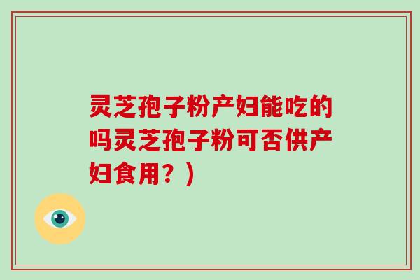 灵芝孢子粉产妇能吃的吗灵芝孢子粉可否供产妇食用?)-第1张图片-破壁灵芝孢子粉研究指南 灵芝孢子粉产妇能吃的吗灵芝孢子粉可否供产妇食用?)-第1张图片-破壁灵芝孢子粉研究指南