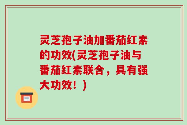 灵芝孢子油加番茄红素的功效(灵芝孢子油与番茄红素联合,具有强大功效!)-第1张图片-破壁灵芝孢子粉研究指南 灵芝孢子油加番茄红素的功效(灵芝孢子油与番茄红素联合,具有强大功效!)-第1张图片-破壁灵芝孢子粉研究指南