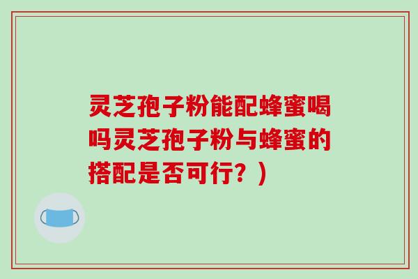 灵芝孢子粉能配蜂蜜喝吗灵芝孢子粉与蜂蜜的搭配是否可行?)-第1张图片-破壁灵芝孢子粉研究指南 灵芝孢子粉能配蜂蜜喝吗灵芝孢子粉与蜂蜜的搭配是否可行?)-第1张图片-破壁灵芝孢子粉研究指南