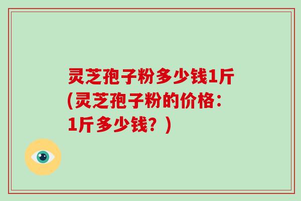 灵芝孢子粉多少钱1斤(灵芝孢子粉的价格:1斤多少钱?)-第1张图片-破壁灵芝孢子粉研究指南 灵芝孢子粉多少钱1斤(灵芝孢子粉的价格:1斤多少钱?)-第1张图片-破壁灵芝孢子粉研究指南
