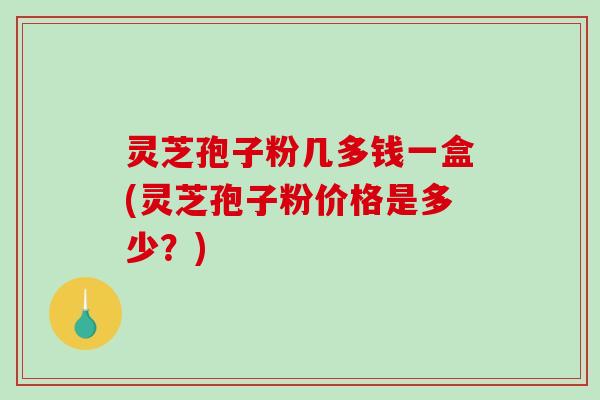 灵芝孢子粉几多钱一盒(灵芝孢子粉价格是多少?)-第1张图片-破壁灵芝孢子粉研究指南 灵芝孢子粉几多钱一盒(灵芝孢子粉价格是多少?)-第1张图片-破壁灵芝孢子粉研究指南