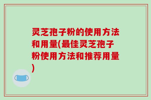 灵芝孢子粉的使用方法和用量(最佳灵芝孢子粉使用方法和推荐用量)-第1张图片-破壁灵芝孢子粉研究指南 灵芝孢子粉的使用方法和用量(最佳灵芝孢子粉使用方法和推荐用量)-第1张图片-破壁灵芝孢子粉研究指南