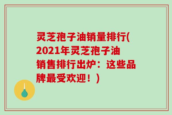 灵芝孢子油销量排行(2021年灵芝孢子油销售排行出炉:这些品牌最受欢迎!)-第1张图片-破壁灵芝孢子粉研究指南 灵芝孢子油销量排行(2021年灵芝孢子油销售排行出炉:这些品牌最受欢迎!)-第1张图片-破壁灵芝孢子粉研究指南