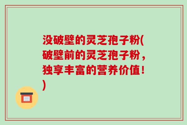 没破壁的灵芝孢子粉(破壁前的灵芝孢子粉，独享丰富的营养价值！)-第1张图片-破壁灵芝孢子粉研究指南
