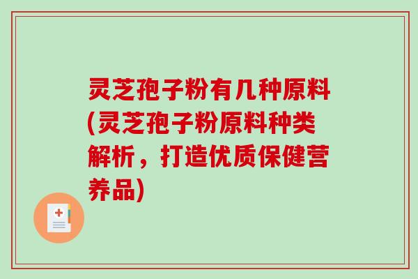 灵芝孢子粉有几种原料(灵芝孢子粉原料种类解析，打造优质保健营养品)-第1张图片-破壁灵芝孢子粉研究指南