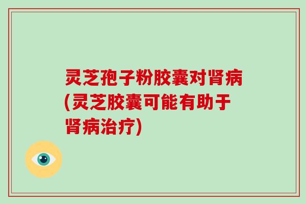 灵芝孢子粉胶囊对肾病(灵芝胶囊可能有助于肾病治疗)-第1张图片-破壁灵芝孢子粉研究指南 灵芝孢子粉胶囊对肾病(灵芝胶囊可能有助于肾病治疗)-第1张图片-破壁灵芝孢子粉研究指南